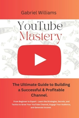YouTube Mastery: The Ultimate Guide to Building a Successful & Profitable Channel by Williams, Gabriel