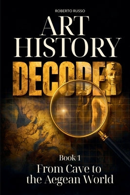 Art History Decoded. From Cave to the Aegean World by Russo, Roberto