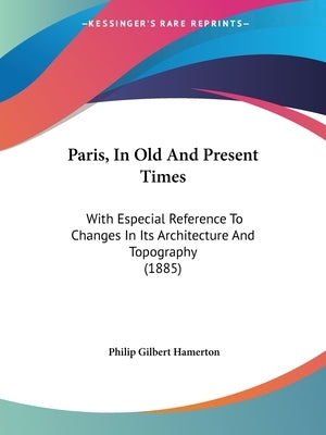 Paris, In Old And Present Times: With Especial Reference To Changes In Its Architecture And Topography (1885) by Hamerton, Philip Gilbert