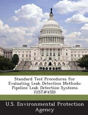 Standard Test Procedures for Evaluating Leak Detection Methods: Pipeline Leak Detection Systems (UST#45D) by U S Environmental Protection Agency