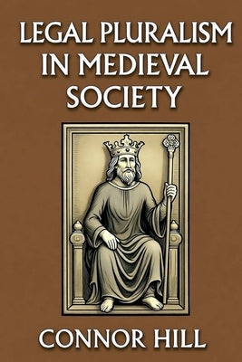 Legal Pluralism in Medieval Society by Hill, Connor