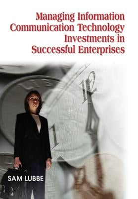 Managing Information Communication Technology Investments in Successful Enterprises by Lubbe, Sam
