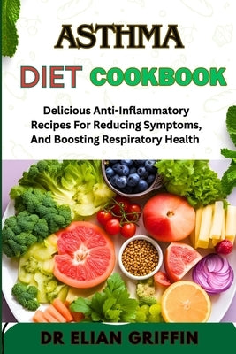 Asthma Diet Cookbook: Delicious Anti-Inflammatory Recipes For Reducing Symptoms, And Boosting Respiratory Health by Griffin, Elian
