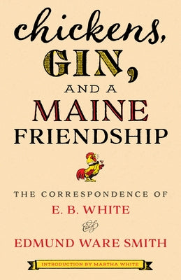 Chickens, Gin, and a Maine Friendship: The Correspondence of E. B. White and Edmund Ware Smith by White, E. B.