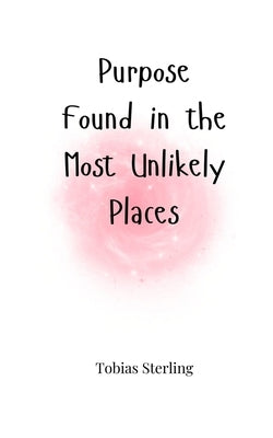 Purpose Found in the Most Unlikely Places by Sterling, Tobias