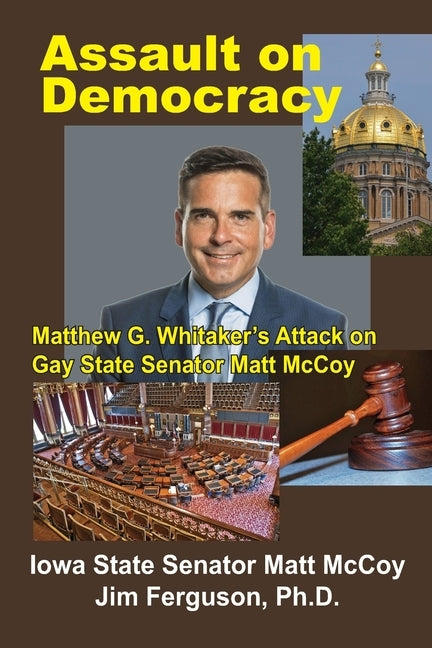 Assault on Democracy: Matthew Whitaker's Attack on Gay State Senator Matt McCoy by Ferguson Ph. D., Jim
