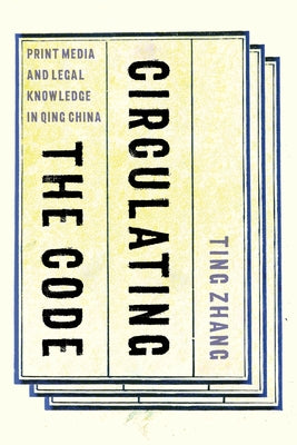 Circulating the Code: Print Media and Legal Knowledge in Qing China by Zhang, Ting
