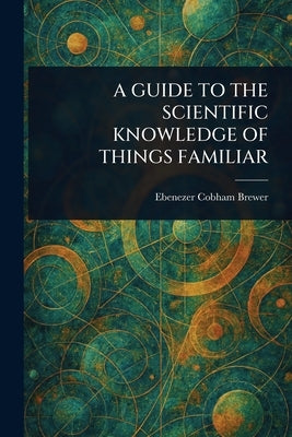 A Guide to the Scientific Knowledge of Things Familiar by Brewer, Ebenezer Cobham