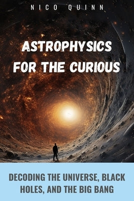 Astrophysics for the Curious: Decoding the Universe, Black Holes, and the Big Bang by Quinn, Nico