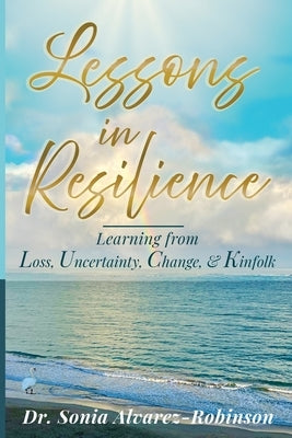 Lessons in Resilience: Learning from Loss, Uncertainty, Change, and Kinfolk by Alvarez-Robinson, Sonia