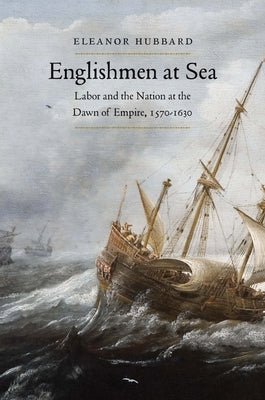 Englishmen at Sea: Labor and the Nation at the Dawn of Empire, 1570-1630 by Hubbard, Eleanor