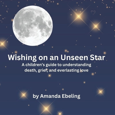 Wishing on an Unseen Star: A children's guide to understanding death, grief, and everlasting love by Ebeling, Amanda