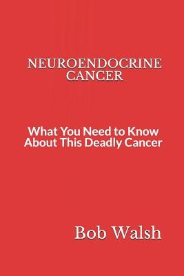 Neuroendocrine Cancer: What You Need to Know About This Deadly Cancer by Walsh, Bob