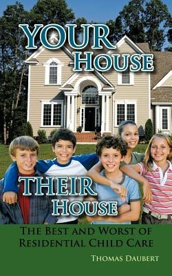 Your House Their House: The Best and Worst of Residential Child Care by Daubert, Thomas
