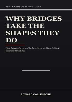 Why Bridges Take the Shapes They Do: How Forces, Form, and Failure Forge the World's Most Essential Structures by Callenford, Edward
