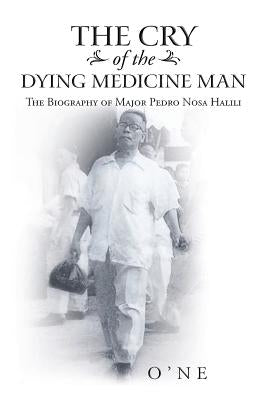The Cry of the Dying Medicine Man: The Biography of Major Pedro Nosa Halili by O'Ne
