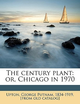 The Century Plant: Or, Chicago in 1970 by Upton, George Putnam