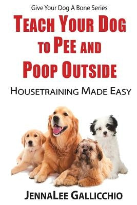Teach Your Dog To Pee And Poop Outside: Housetraining Made Easy by Gallicchio, Jennalee