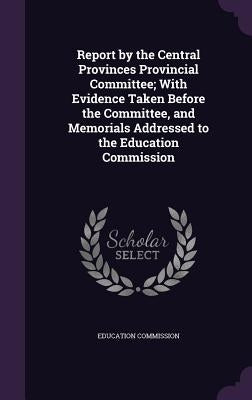 Report by the Central Provinces Provincial Committee; With Evidence Taken Before the Committee, and Memorials Addressed to the Education Commission by Education Commission