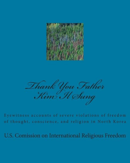 Thank You Father Kim Il Sung: Eyewitness accounts of severe violations of freedom of thought, conscience, and religion in North Korea by International Religious Freedom, U. S. C