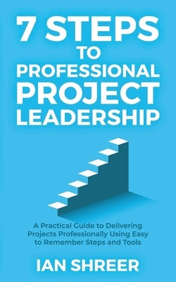 7 Steps to professional project leadership: A practical guide to delivering projects professionally using easy to remember steps and tools. by Shreer, Ian K.