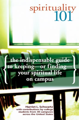 Spirituality 101: The Indispensable Guide to Keeping-Or Finding-Your Spiritual Life on Campus by Schwartz, Harriet L.