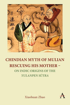 Chindian Myth of Mulian Rescuing His Mother - On Indic Origins of the Yulanpen Sūtra: Debate and Discussion by Zhao, Xiaohuan