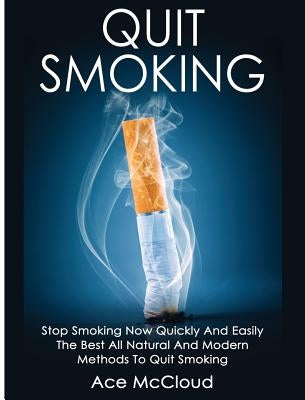 Quit Smoking: Stop Smoking Now Quickly And Easily: The Best All Natural And Modern Methods To Quit Smoking by McCloud, Ace
