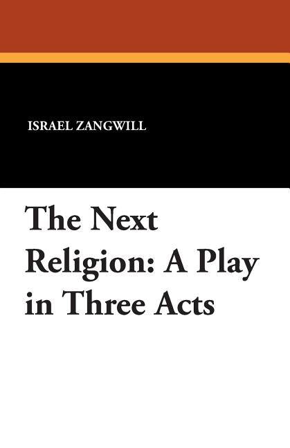 The Next Religion: A Play in Three Acts by Zangwill, Israel