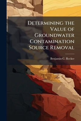 Determining the Value of Groundwater Contamination Source Removal: A Methodology by Recker, Benjamin C.