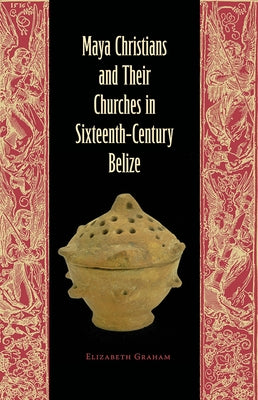 Maya Christians and Their Churches in Sixteenth-Century Belize by Graham, Elizabeth