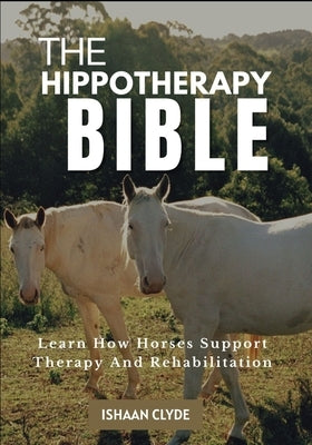 The Hippotherapy Bible: Learn How Horses Support Therapy And Rehabilitation by Clyde, Ishaan