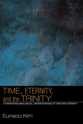 Time, Eternity, and the Trinity: A Trinitarian Analogical Understanding of Time and Eternity by Kim, Eunsoo