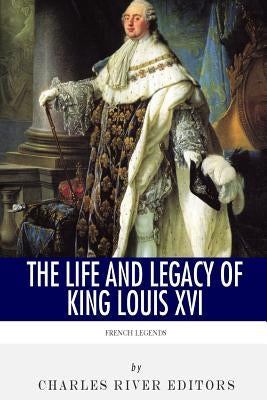 French Legends: The Life and Legacy of King Louis XVI by Charles River