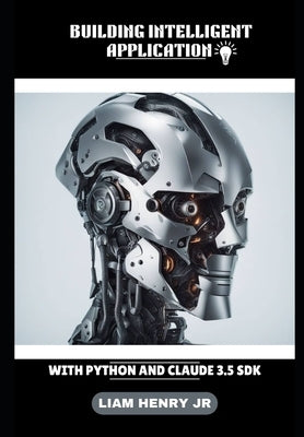Building Intelligent Application: With Python And Claude 3.5 SDK by Henry, Liam, Jr.