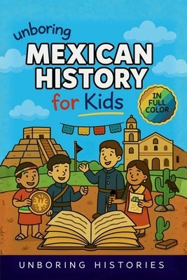 Unboring Mexican History for Kids: Funny, Interesting, Concise Guide to Mexico's History, Ancient Civilizations, and Wild True Stories You Won't Belie by Unboring Histories