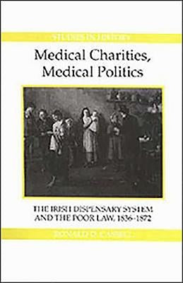Medical Charities, Medical Politics: The Irish Dispensary System and the Poor Law, 1836-1872 by Cassell, Ronald D.