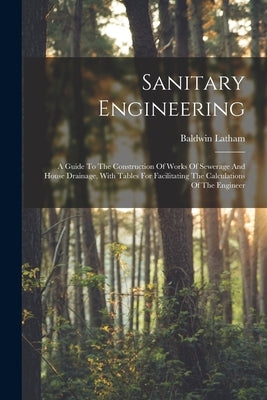 Sanitary Engineering: A Guide To The Construction Of Works Of Sewerage And House Drainage, With Tables For Facilitating The Calculations Of by Latham, Baldwin