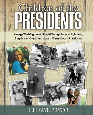 Children Of The Presidents: George Washington to Donald Trump: Includes legitimate, illegitimate, alleged, and secret children of our 45 president by Pryor, Cheryl