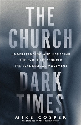 The Church in Dark Times: Understanding and Resisting the Evil That Seduced the Evangelical Movement by Cosper, Mike