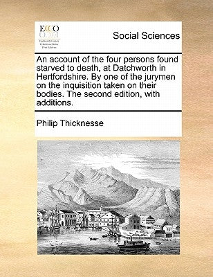 An Account of the Four Persons Found Starved to Death, at Datchworth in Hertfordshire. by One of the Jurymen on the Inquisition Taken on Their Bodies. by Thicknesse, Philip