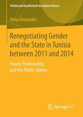 Renegotiating Gender and the State in Tunisia Between 2011 and 2014: Power, Positionality, and the Public Sphere by Antonakis, Anna