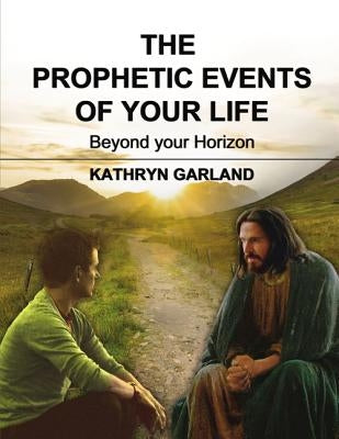The Prophetic Events of Your Life: Beyond Your Horizon by Garland, Kathryn