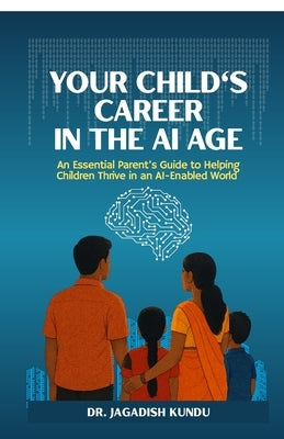 Your Child's Career in the AI Age: An Essential Parent's Guide to Helping Children Thrive in an AI-Enabled World by Dr Jagadish Kundu