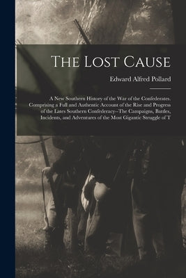 The Lost Cause: A New Southern History of the War of the Confederates. Comprising a Full and Authentic Account of the Rise and Progres by Pollard, Edward Alfred