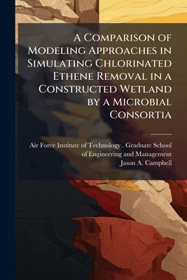 A Comparison of Modeling Approaches in Simulating Chlorinated Ethene Removal in a Constructed Wetland by a Microbial Consortia by Air Force Institute of Technology