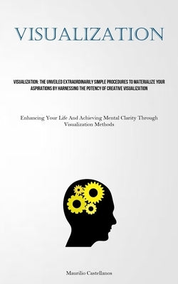 Visualization: The Unveiled Extraordinarily Simple Procedures To Materialize Your Aspirations By Harnessing The Potency Of Creative V by Castellanos, Maurilio