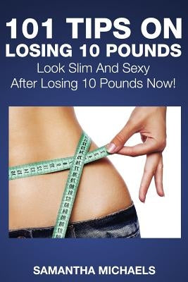 101 Tips on Losing 10 Pounds: Look Slim and Sexy After Losing 10 Pounds Now! by Michaels, Samantha