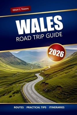 Wales Road Trip Guide 2026: Explore Scenic Drives, Coastal Adventures, and National Parks Across the United Kingdom by Travers, Ethan L.
