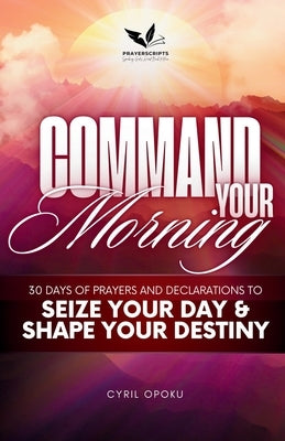 Command Your Morning: 30 Days of Prayers and Declarations to Seize Your Day and Shape Your Destiny by Opoku, Cyril